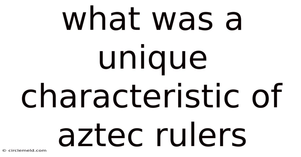What Was A Unique Characteristic Of Aztec Rulers