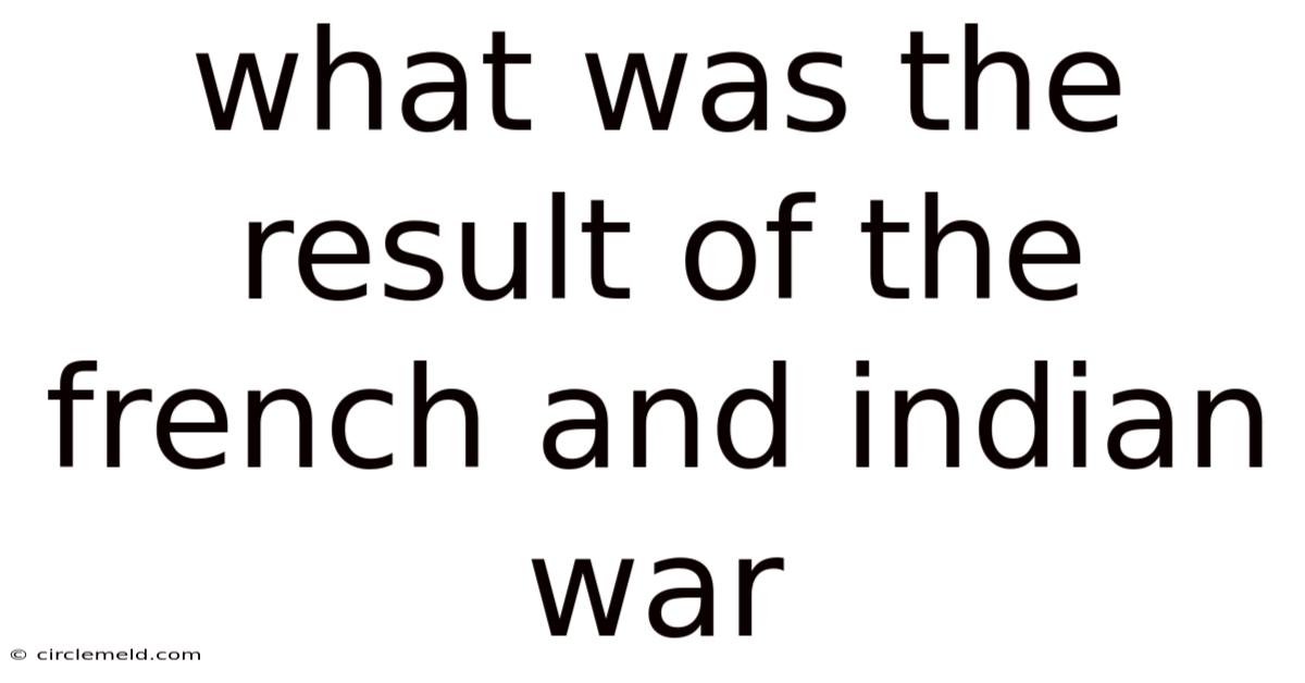 What Was The Result Of The French And Indian War