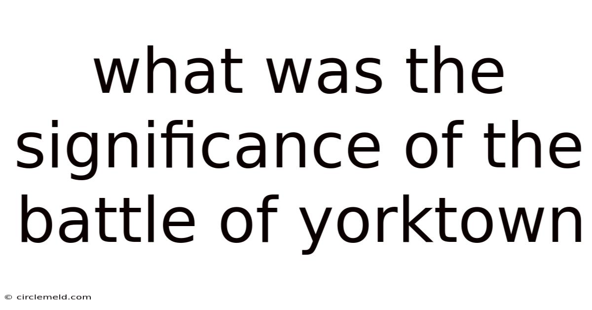 What Was The Significance Of The Battle Of Yorktown