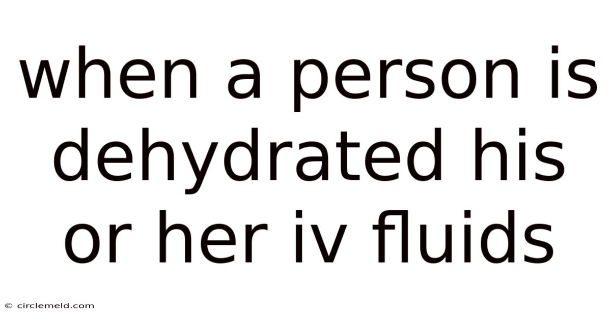 When A Person Is Dehydrated His Or Her Iv Fluids