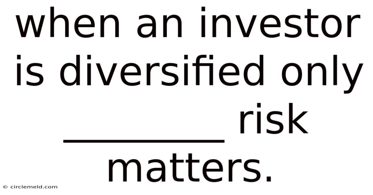 When An Investor Is Diversified Only ________ Risk Matters.