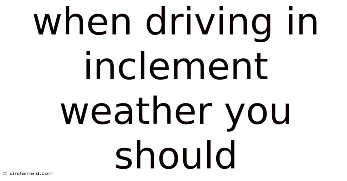 When Driving In Inclement Weather You Should