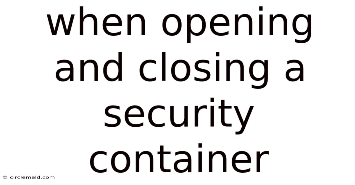 When Opening And Closing A Security Container