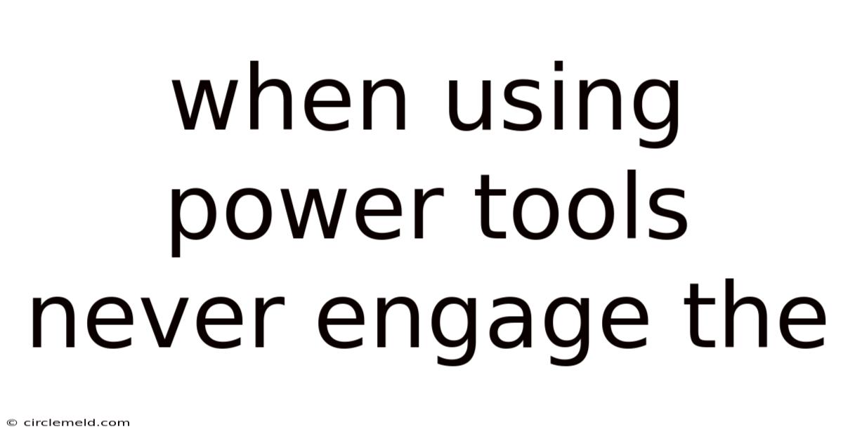 When Using Power Tools Never Engage The