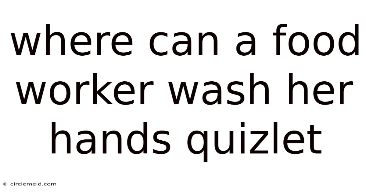 Where Can A Food Worker Wash Her Hands Quizlet