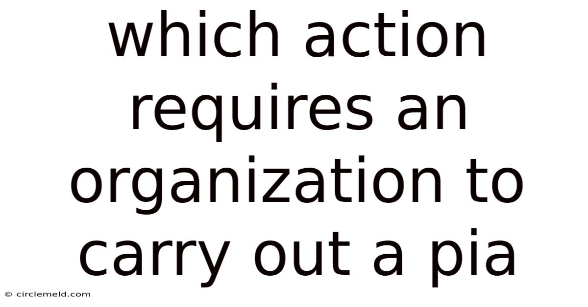 Which Action Requires An Organization To Carry Out A Pia