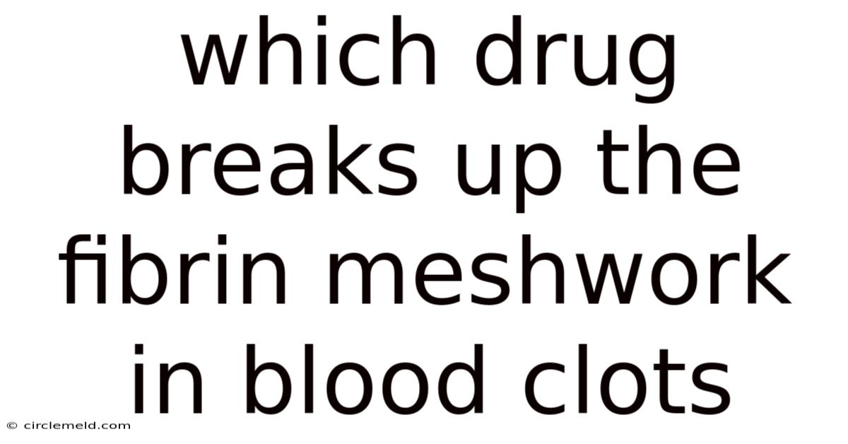 Which Drug Breaks Up The Fibrin Meshwork In Blood Clots
