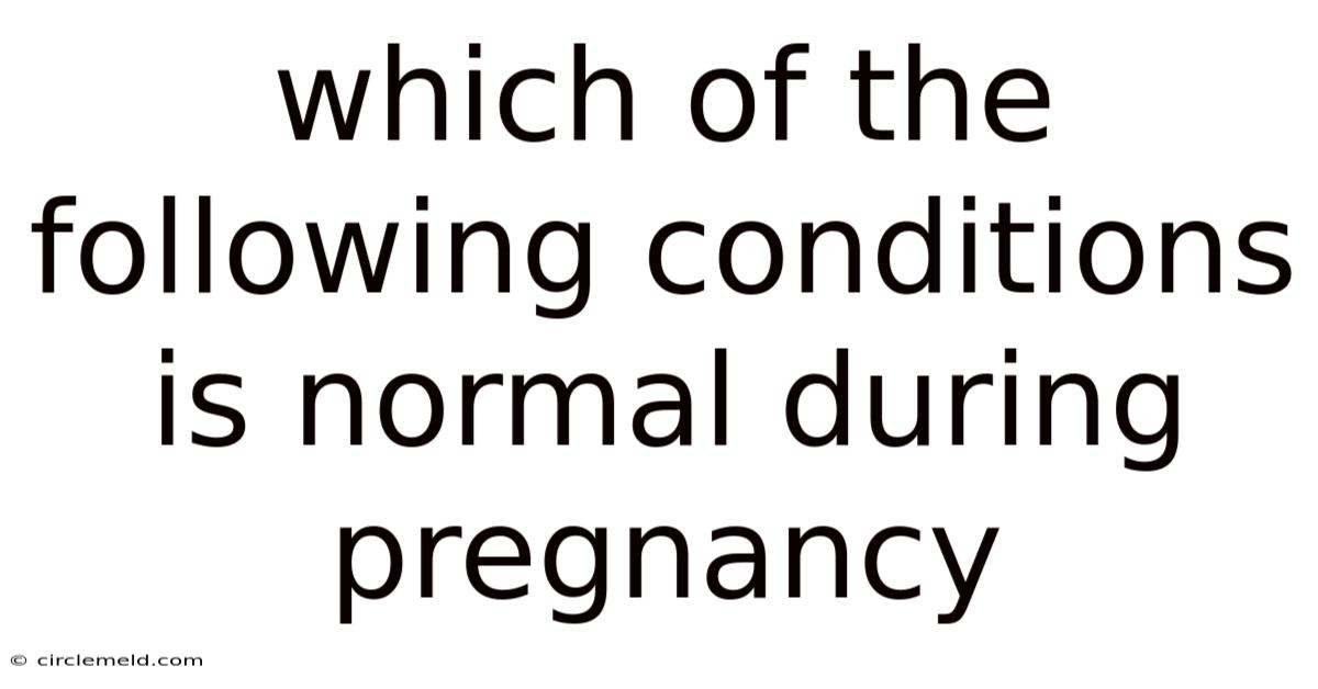 Which Of The Following Conditions Is Normal During Pregnancy