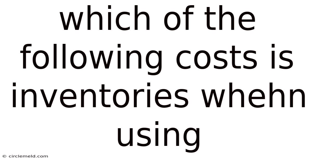 Which Of The Following Costs Is Inventories Whehn Using