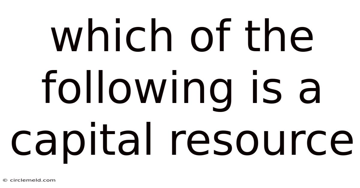 Which Of The Following Is A Capital Resource