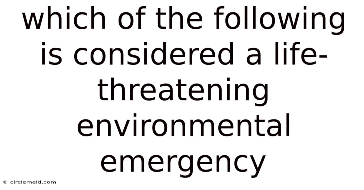 Which Of The Following Is Considered A Life-threatening Environmental Emergency