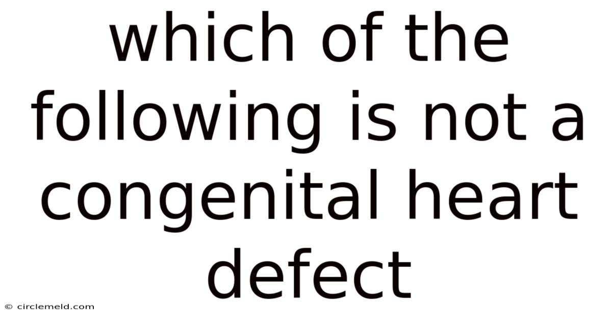 Which Of The Following Is Not A Congenital Heart Defect