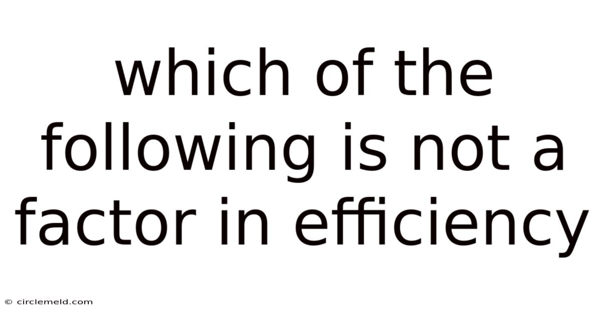 Which Of The Following Is Not A Factor In Efficiency