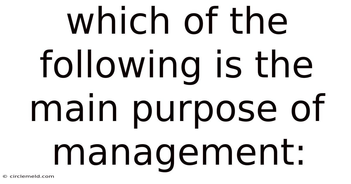 Which Of The Following Is The Main Purpose Of Management:
