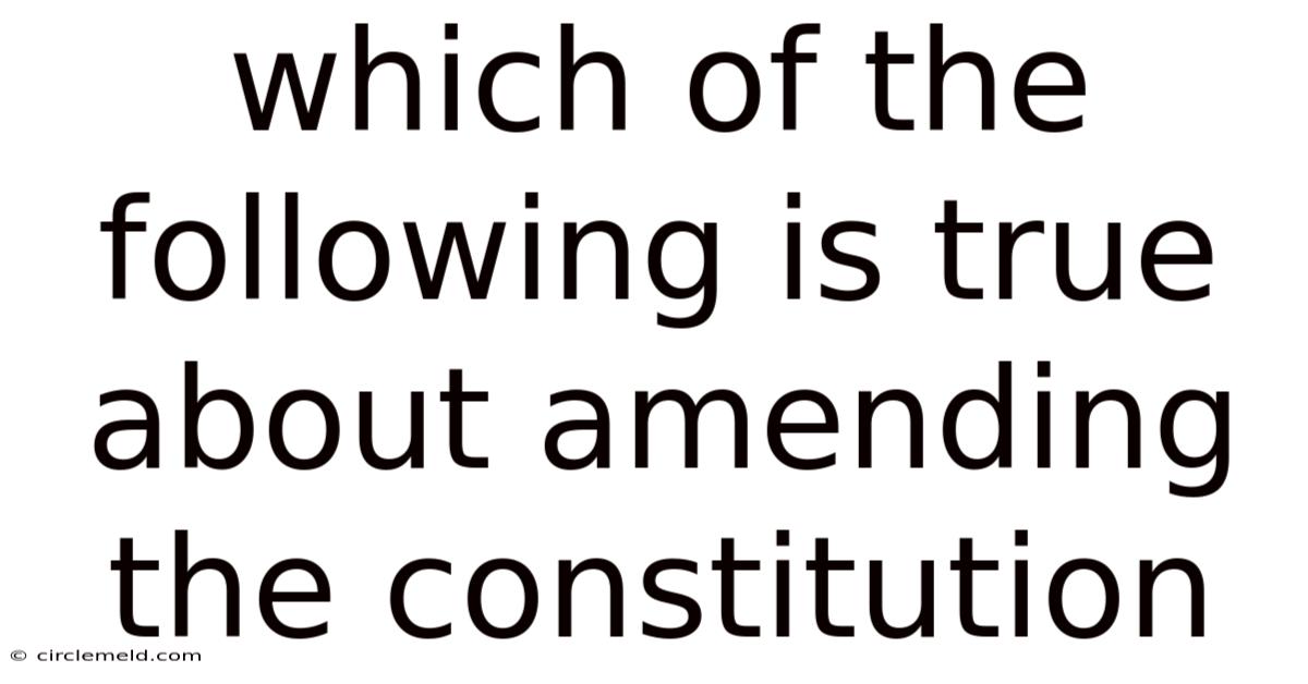 Which Of The Following Is True About Amending The Constitution