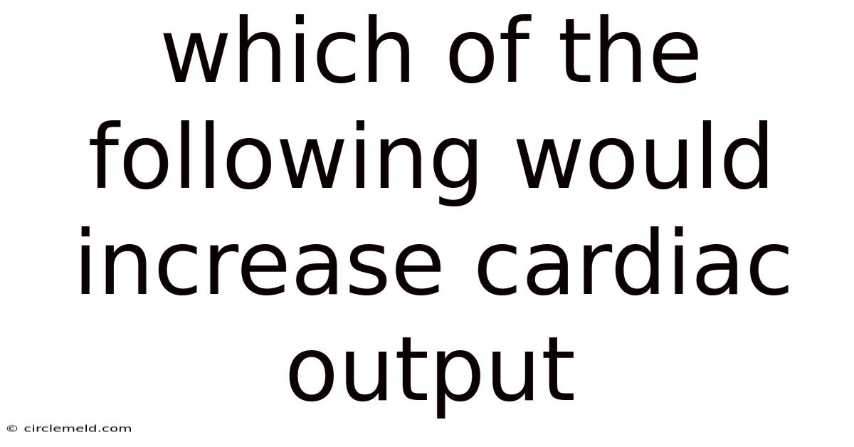 Which Of The Following Would Increase Cardiac Output