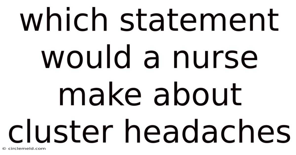 Which Statement Would A Nurse Make About Cluster Headaches
