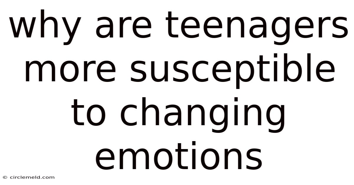 Why Are Teenagers More Susceptible To Changing Emotions