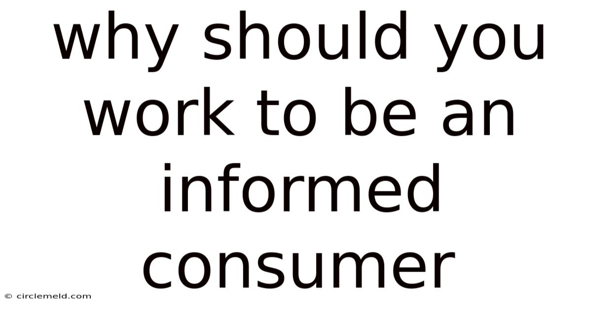 Why Should You Work To Be An Informed Consumer