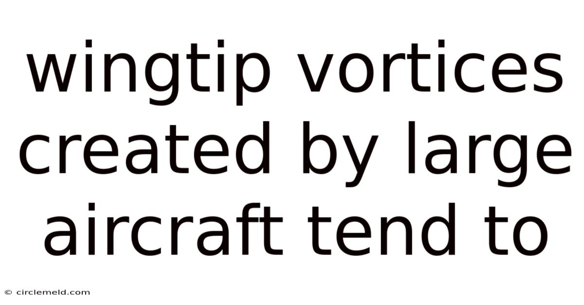 Wingtip Vortices Created By Large Aircraft Tend To