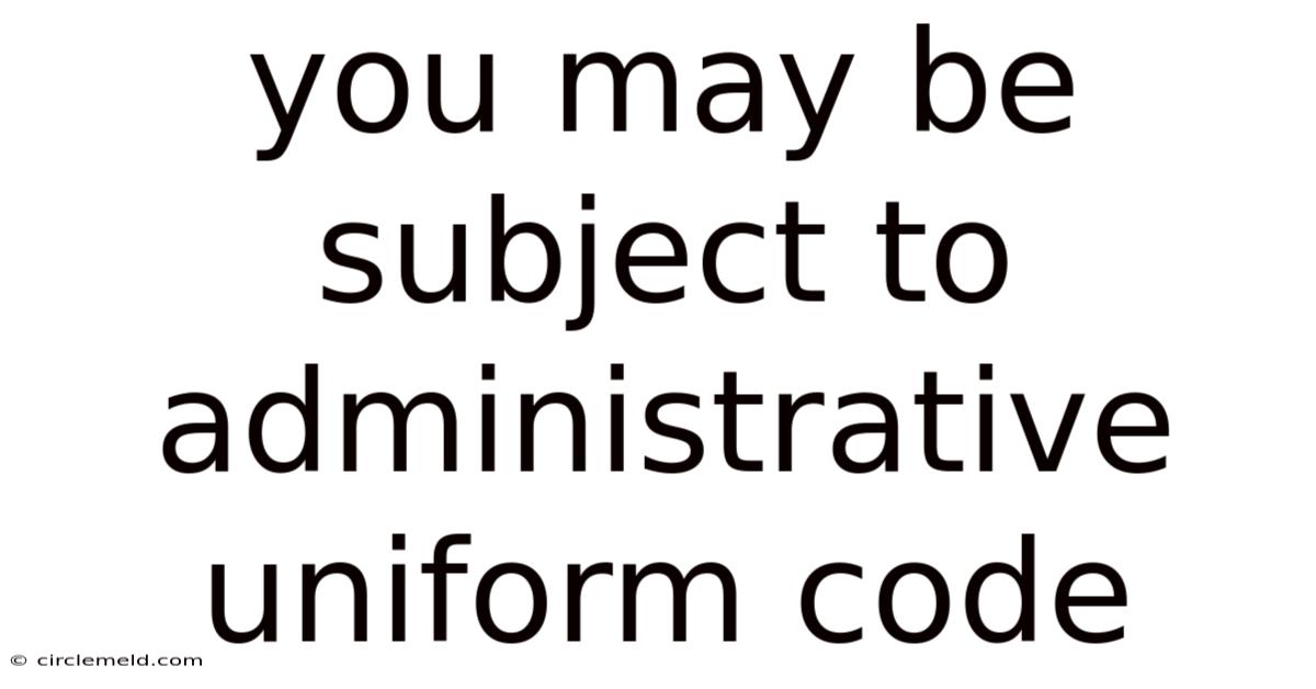 You May Be Subject To Administrative Uniform Code