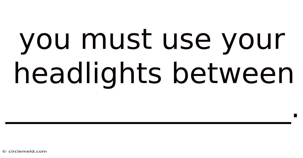 You Must Use Your Headlights Between ____________________.