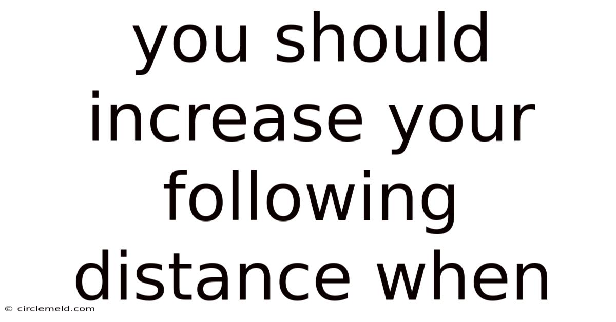 You Should Increase Your Following Distance When