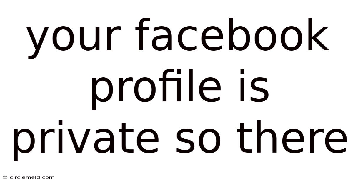 Your Facebook Profile Is Private So There